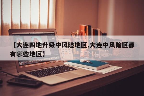 【大连四地升级中风险地区,大连中风险区都有哪些地区】