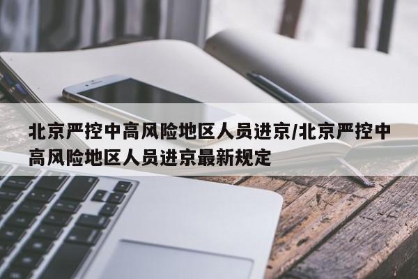 北京严控中高风险地区人员进京/北京严控中高风险地区人员进京最新规定