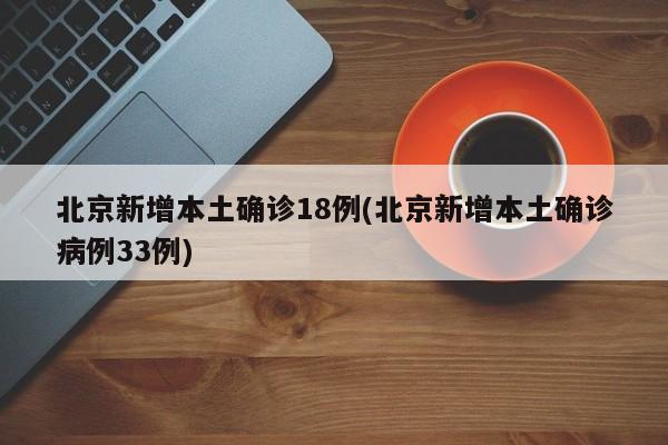 北京新增本土确诊18例(北京新增本土确诊病例33例)