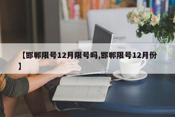 【邯郸限号12月限号吗,邯郸限号12月份】