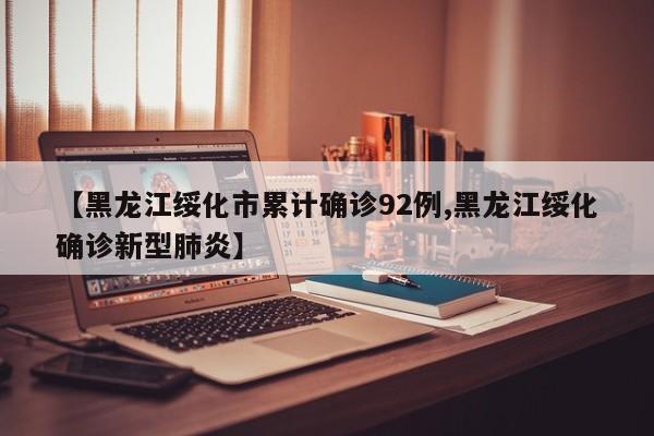 【黑龙江绥化市累计确诊92例,黑龙江绥化确诊新型肺炎】