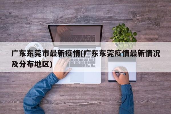 广东东莞市最新疫情(广东东莞疫情最新情况及分布地区)