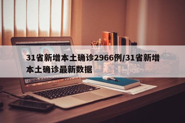 31省新增本土确诊2966例/31省新增本土确诊最新数据