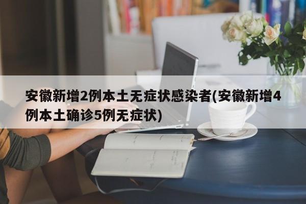 安徽新增2例本土无症状感染者(安徽新增4例本土确诊5例无症状)