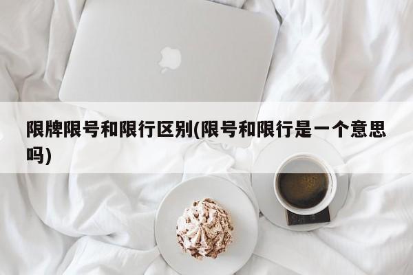限牌限号和限行区别(限号和限行是一个意思吗)