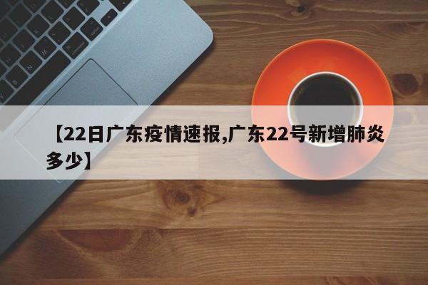 【22日广东疫情速报,广东22号新增肺炎多少】