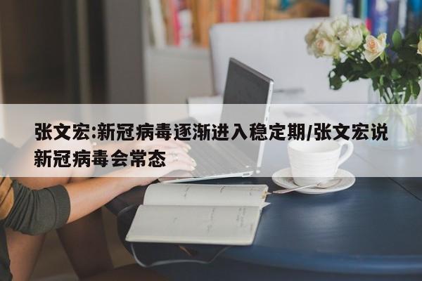 张文宏:新冠病毒逐渐进入稳定期/张文宏说新冠病毒会常态