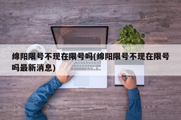 绵阳限号不现在限号吗(绵阳限号不现在限号吗最新消息)