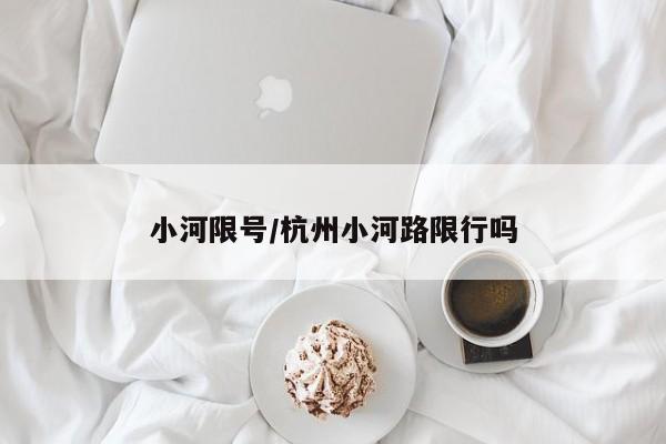 小河限号/杭州小河路限行吗