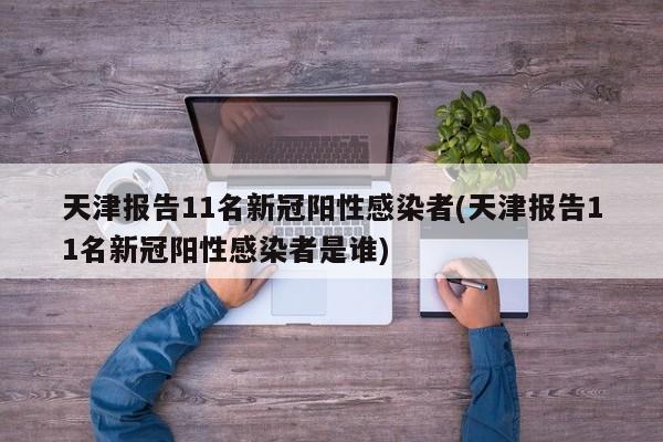 天津报告11名新冠阳性感染者(天津报告11名新冠阳性感染者是谁)