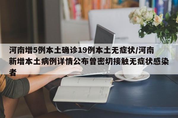 河南增5例本土确诊19例本土无症状/河南新增本土病例详情公布曾密切接触无症状感染者