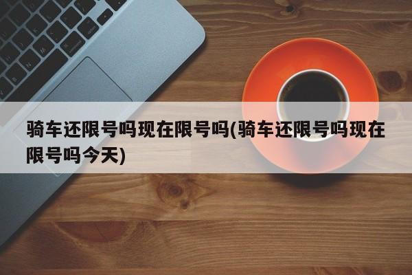 骑车还限号吗现在限号吗(骑车还限号吗现在限号吗今天)