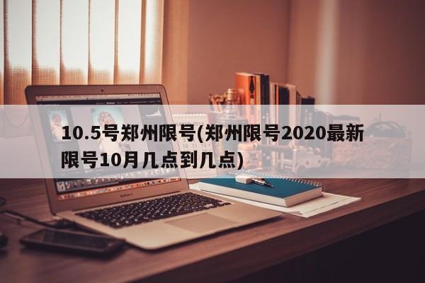 10.5号郑州限号(郑州限号2020最新限号10月几点到几点)