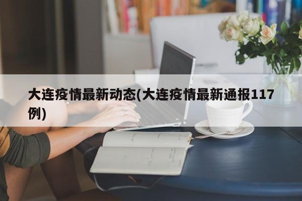 大连疫情最新动态(大连疫情最新通报117例)