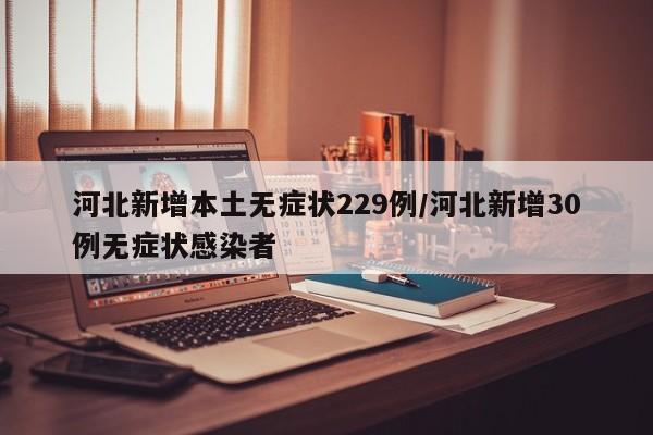河北新增本土无症状229例/河北新增30例无症状感染者