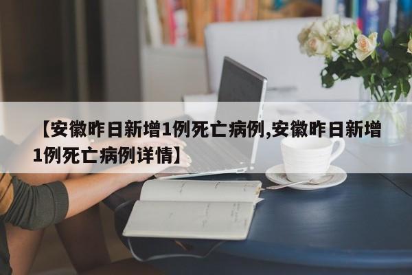 【安徽昨日新增1例死亡病例,安徽昨日新增1例死亡病例详情】