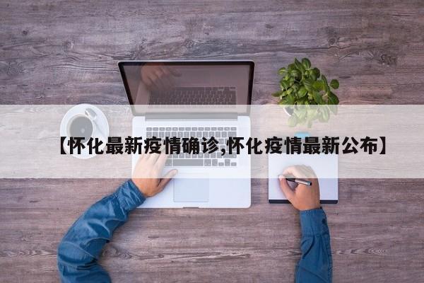 【怀化最新疫情确诊,怀化疫情最新公布】