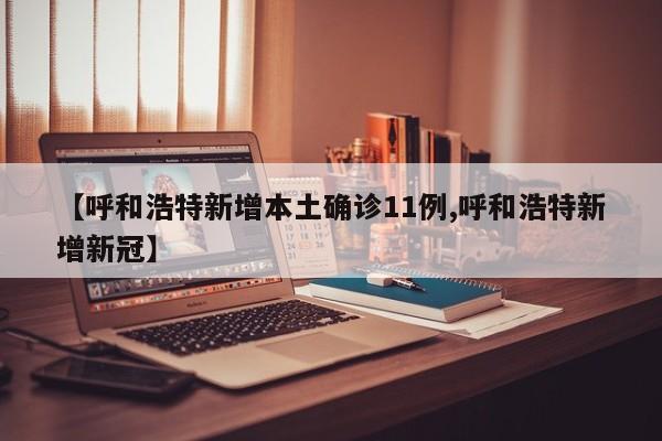 【呼和浩特新增本土确诊11例,呼和浩特新增新冠】