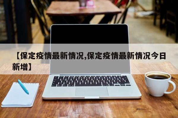 【保定疫情最新情况,保定疫情最新情况今日新增】