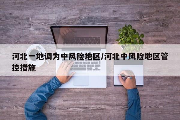 河北一地调为中风险地区/河北中风险地区管控措施