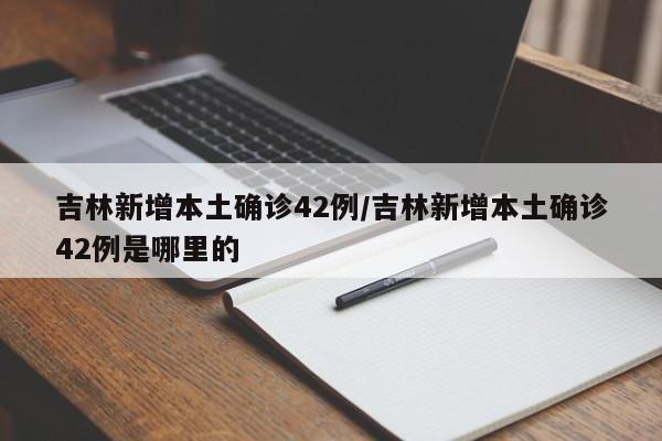 吉林新增本土确诊42例/吉林新增本土确诊42例是哪里的