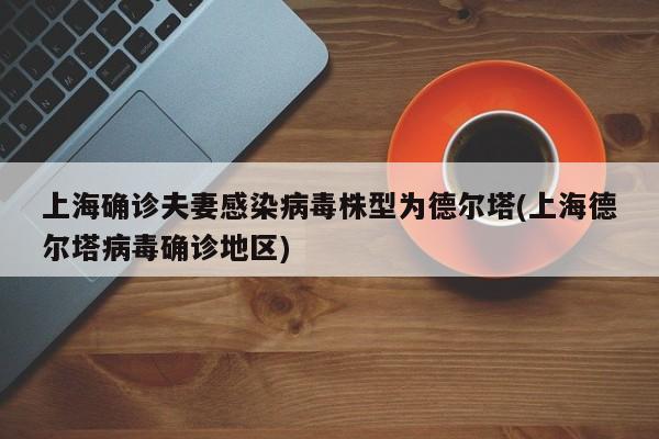 上海确诊夫妻感染病毒株型为德尔塔(上海德尔塔病毒确诊地区)