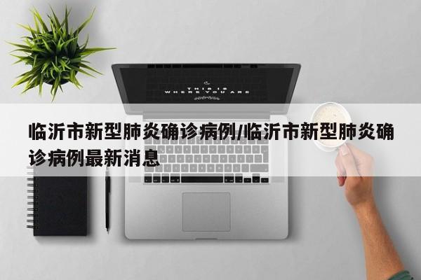 临沂市新型肺炎确诊病例/临沂市新型肺炎确诊病例最新消息