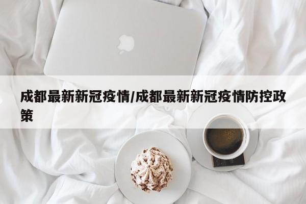 成都最新新冠疫情/成都最新新冠疫情防控政策