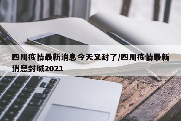 四川疫情最新消息今天又封了/四川疫情最新消息封城2021