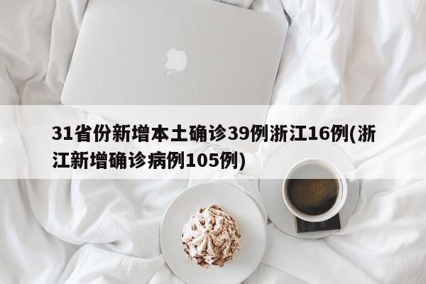 31省份新增本土确诊39例浙江16例(浙江新增确诊病例105例)