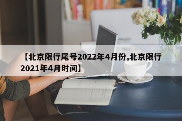 【北京限行尾号2022年4月份,北京限行2021年4月时间】