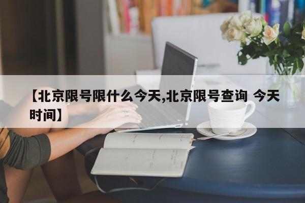 【北京限号限什么今天,北京限号查询 今天 时间】
