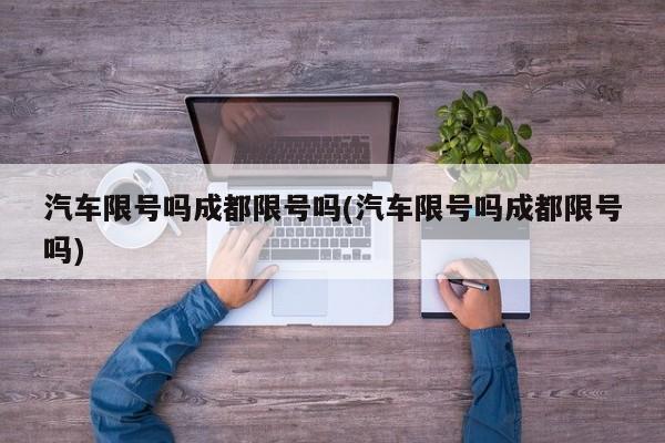 汽车限号吗成都限号吗(汽车限号吗成都限号吗)