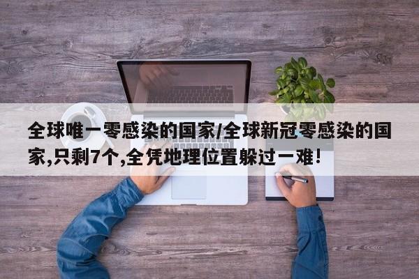 全球唯一零感染的国家/全球新冠零感染的国家,只剩7个,全凭地理位置躲过一难!