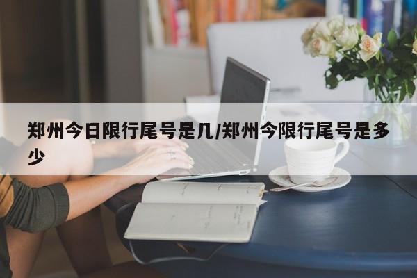 郑州今日限行尾号是几/郑州今限行尾号是多少