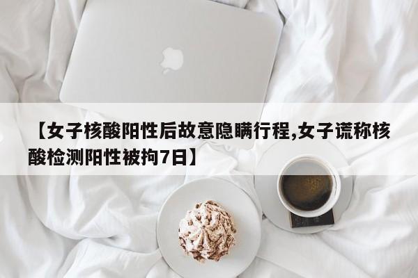 【女子核酸阳性后故意隐瞒行程,女子谎称核酸检测阳性被拘7日】