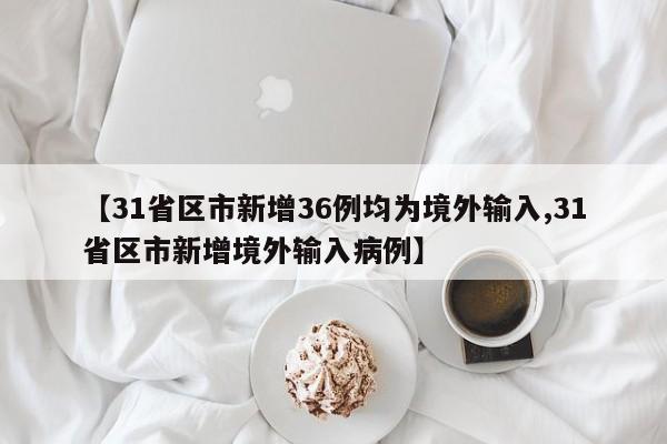 【31省区市新增36例均为境外输入,31省区市新增境外输入病例】