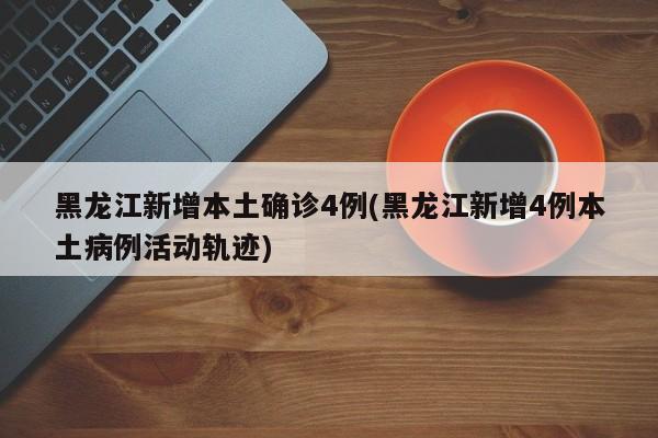 黑龙江新增本土确诊4例(黑龙江新增4例本土病例活动轨迹)