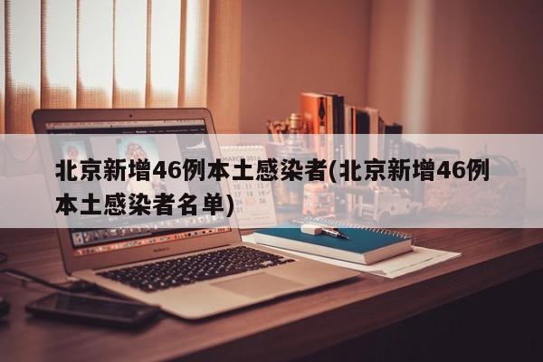 北京新增46例本土感染者(北京新增46例本土感染者名单)