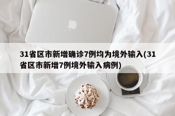 31省区市新增确诊7例均为境外输入(31省区市新增7例境外输入病例)