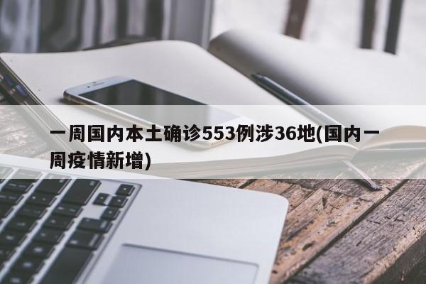 一周国内本土确诊553例涉36地(国内一周疫情新增)