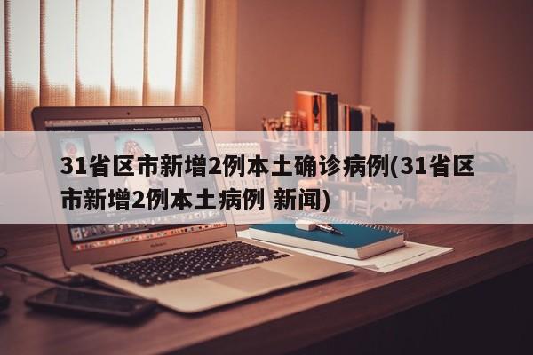 31省区市新增2例本土确诊病例(31省区市新增2例本土病例 新闻)