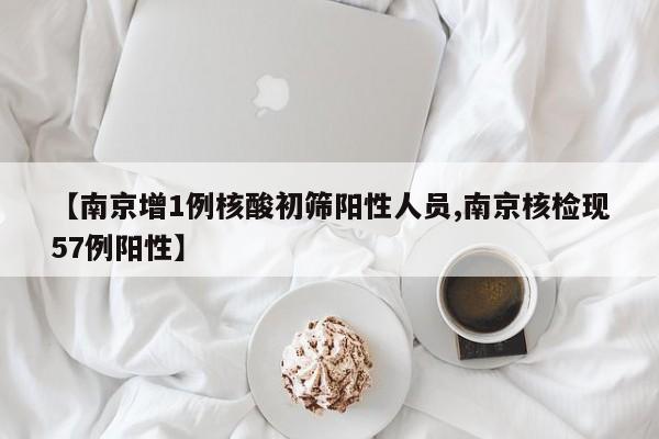 【南京增1例核酸初筛阳性人员,南京核检现57例阳性】