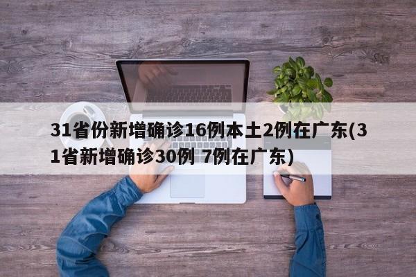 31省份新增确诊16例本土2例在广东(31省新增确诊30例 7例在广东)