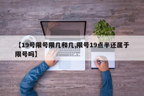【19号限号限几和几,限号19点半还属于限号吗】