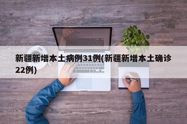 新疆新增本土病例31例(新疆新增本土确诊22例)