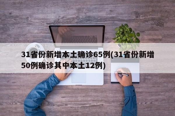 31省份新增本土确诊65例(31省份新增50例确诊其中本土12例)