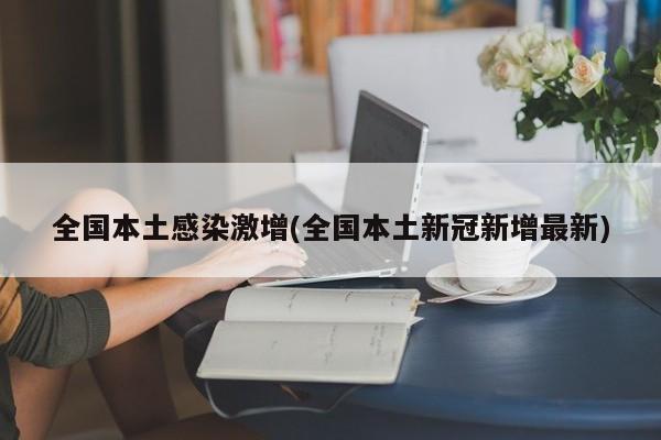 全国本土感染激增(全国本土新冠新增最新)