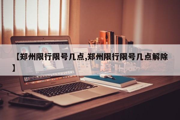 【郑州限行限号几点,郑州限行限号几点解除】