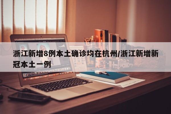 浙江新增8例本土确诊均在杭州/浙江新增新冠本土一例